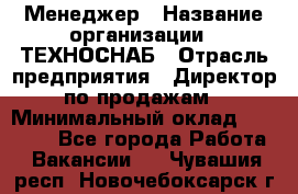 Менеджер › Название организации ­ ТЕХНОСНАБ › Отрасль предприятия ­ Директор по продажам › Минимальный оклад ­ 20 000 - Все города Работа » Вакансии   . Чувашия респ.,Новочебоксарск г.